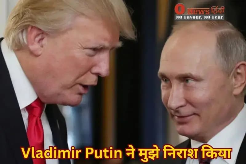 Donald Trump का हमला – Vladimir Putin ने मुझे निराश किया, जानें वजह