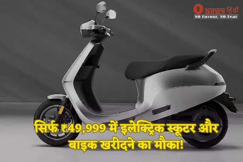 सिर्फ ₹49,999 में इलेक्ट्रिक स्कूटर और बाइक खरीदने का मौका!