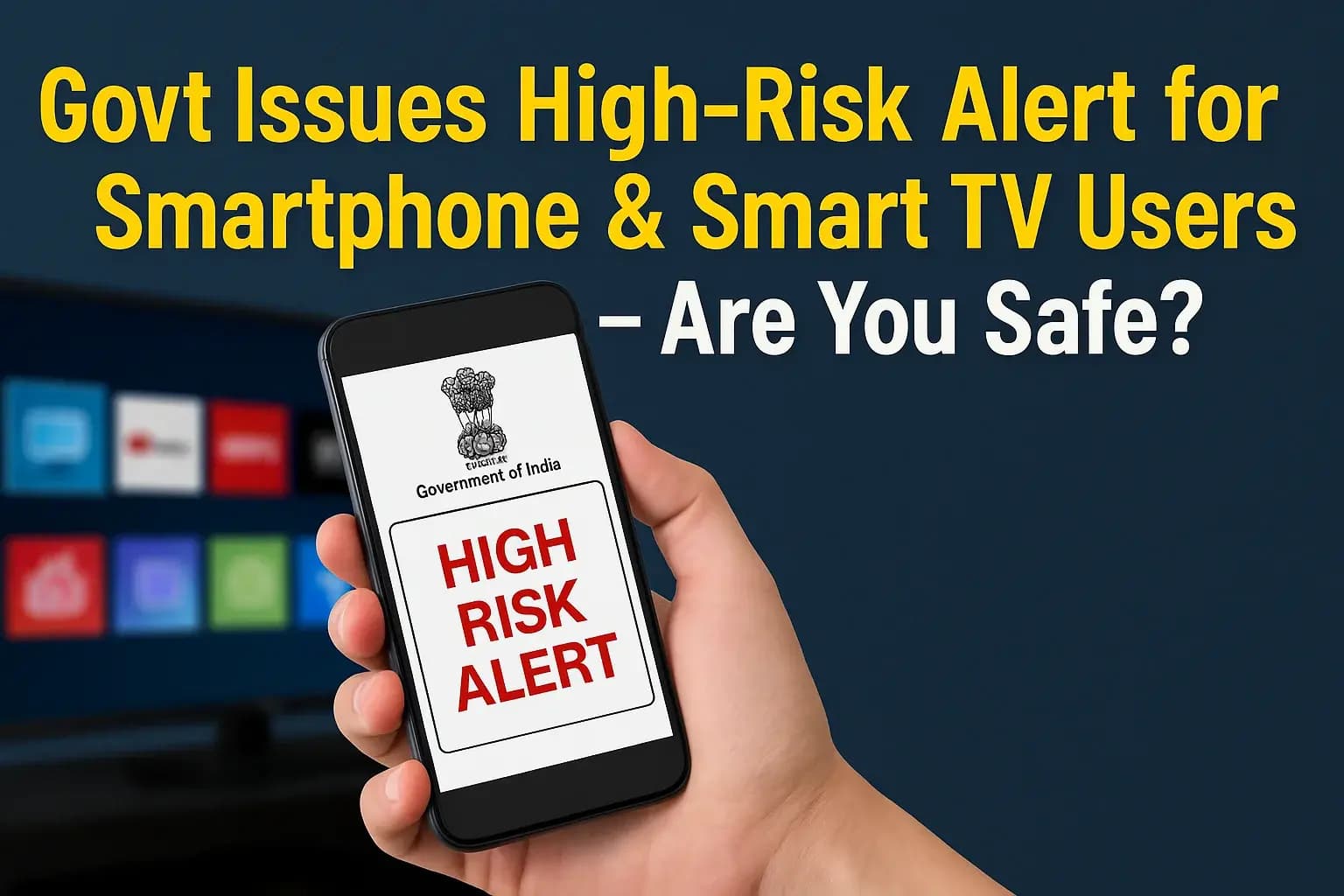 स्मार्टफोन और Smart TV यूजर्स के लिए हाई रिस्क अलर्ट – सरकार की चेतावनी!